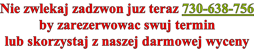 Nie zwlekaj zadzwon juz teraz 730-638-756 by zarezerwowac swuj termin  lub skorzystaj z naszej darmowej wyceny